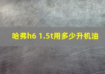 哈弗h6 1.5t用多少升机油